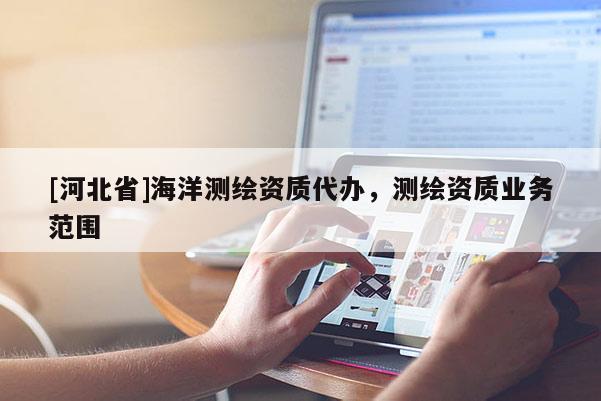 [河北省]海洋測(cè)繪資質(zhì)代辦，測(cè)繪資質(zhì)業(yè)務(wù)范圍