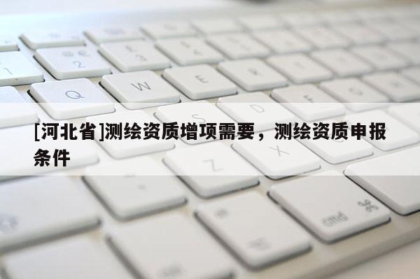 [河北省]測(cè)繪資質(zhì)增項(xiàng)需要，測(cè)繪資質(zhì)申報(bào)條件