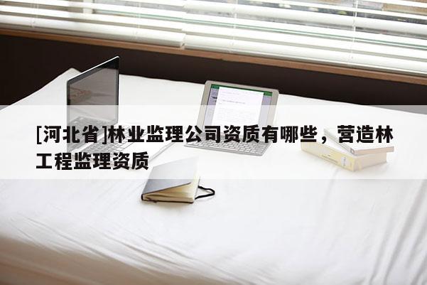[河北省]林業(yè)監(jiān)理公司資質(zhì)有哪些，營造林工程監(jiān)理資質(zhì)