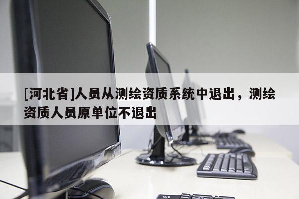[河北省]人員從測繪資質(zhì)系統(tǒng)中退出，測繪資質(zhì)人員原單位不退出