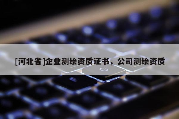 [河北省]企業(yè)測(cè)繪資質(zhì)證書，公司測(cè)繪資質(zhì)