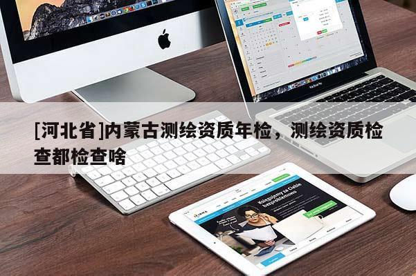 [河北省]內蒙古測繪資質年檢，測繪資質檢查都檢查啥