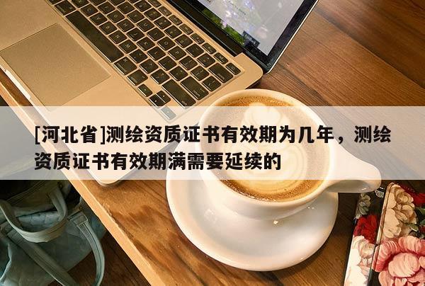 [河北省]測繪資質(zhì)證書有效期為幾年，測繪資質(zhì)證書有效期滿需要延續(xù)的