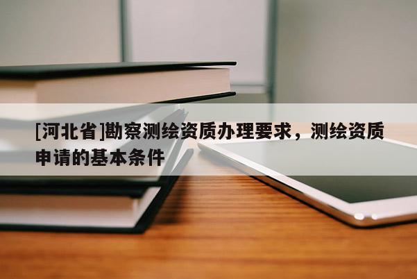 [河北省]勘察測(cè)繪資質(zhì)辦理要求，測(cè)繪資質(zhì)申請(qǐng)的基本條件