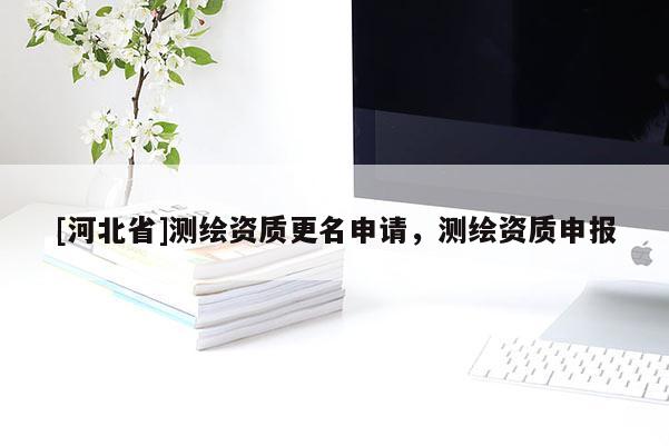 [河北省]測(cè)繪資質(zhì)更名申請(qǐng)，測(cè)繪資質(zhì)申報(bào)