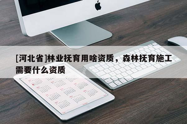 [河北省]林業(yè)撫育用啥資質(zhì)，森林撫育施工需要什么資質(zhì)