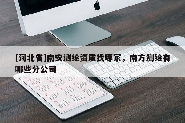 [河北省]南安測繪資質(zhì)找哪家，南方測繪有哪些分公司