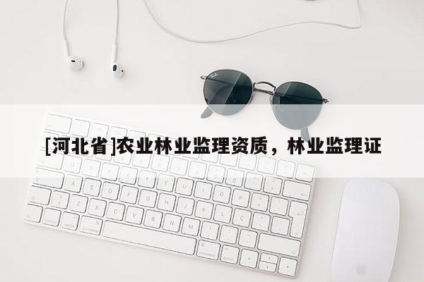 [河北省]農(nóng)業(yè)林業(yè)監(jiān)理資質(zhì)，林業(yè)監(jiān)理證