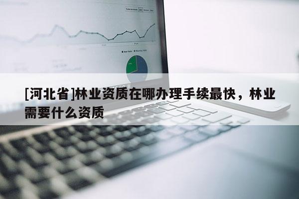 [河北省]林業(yè)資質(zhì)在哪辦理手續(xù)最快，林業(yè)需要什么資質(zhì)