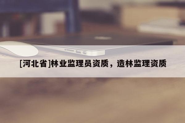 [河北省]林業(yè)監(jiān)理員資質(zhì)，造林監(jiān)理資質(zhì)