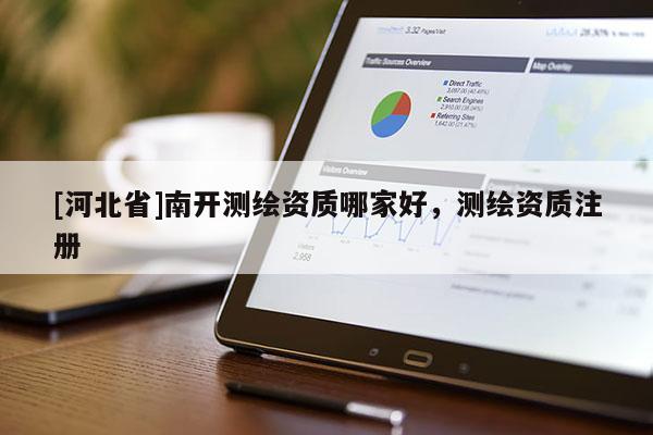 [河北省]南開測(cè)繪資質(zhì)哪家好，測(cè)繪資質(zhì)注冊(cè)