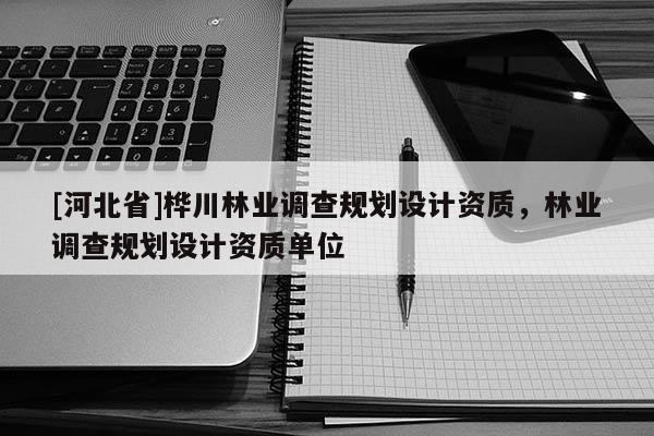 [河北省]樺川林業(yè)調(diào)查規(guī)劃設(shè)計(jì)資質(zhì)，林業(yè)調(diào)查規(guī)劃設(shè)計(jì)資質(zhì)單位