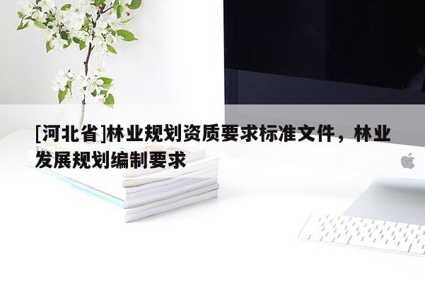 [河北省]林業(yè)規(guī)劃資質(zhì)要求標(biāo)準(zhǔn)文件，林業(yè)發(fā)展規(guī)劃編制要求