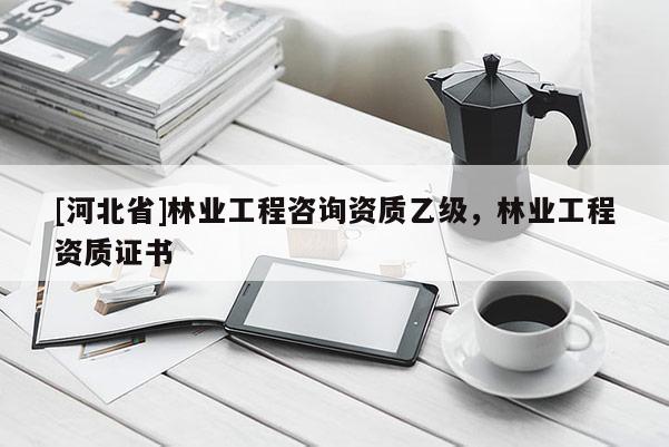 [河北省]林業(yè)工程咨詢資質(zhì)乙級，林業(yè)工程資質(zhì)證書