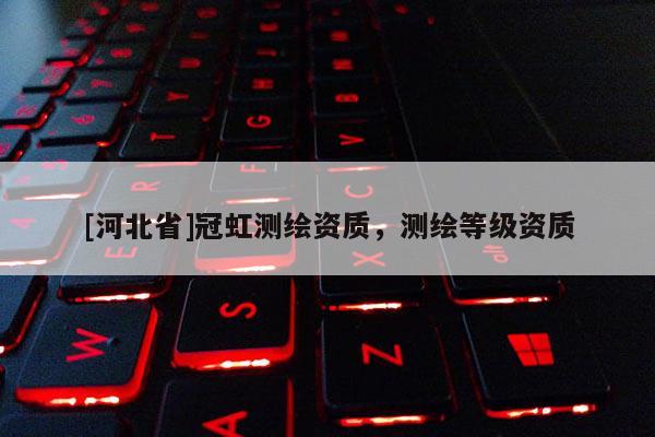 [河北省]冠虹測(cè)繪資質(zhì)，測(cè)繪等級(jí)資質(zhì)