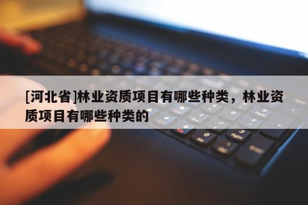 [河北省]林業(yè)資質(zhì)項(xiàng)目有哪些種類，林業(yè)資質(zhì)項(xiàng)目有哪些種類的