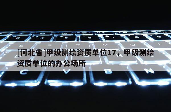 [河北省]甲級(jí)測繪資質(zhì)單位17，甲級(jí)測繪資質(zhì)單位的辦公場所