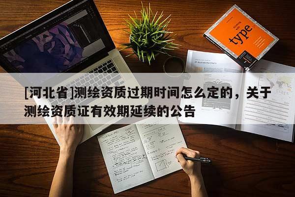 [河北省]測繪資質(zhì)過期時間怎么定的，關(guān)于測繪資質(zhì)證有效期延續(xù)的公告