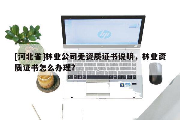[河北省]林業(yè)公司無(wú)資質(zhì)證書(shū)說(shuō)明，林業(yè)資質(zhì)證書(shū)怎么辦理?