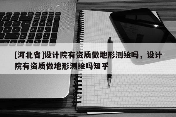 [河北省]設計院有資質做地形測繪嗎，設計院有資質做地形測繪嗎知乎