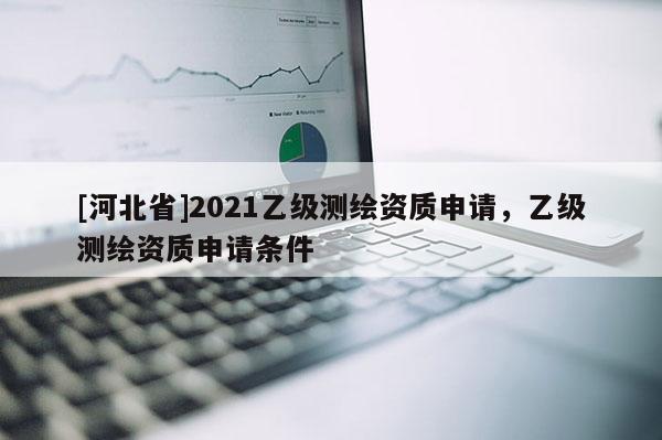 [河北省]2021乙級測繪資質(zhì)申請，乙級測繪資質(zhì)申請條件