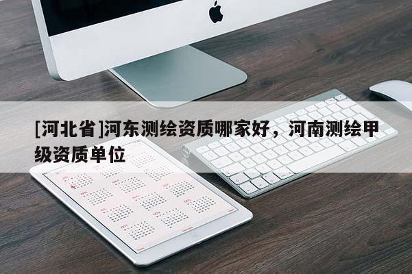 [河北省]河?xùn)|測(cè)繪資質(zhì)哪家好，河南測(cè)繪甲級(jí)資質(zhì)單位