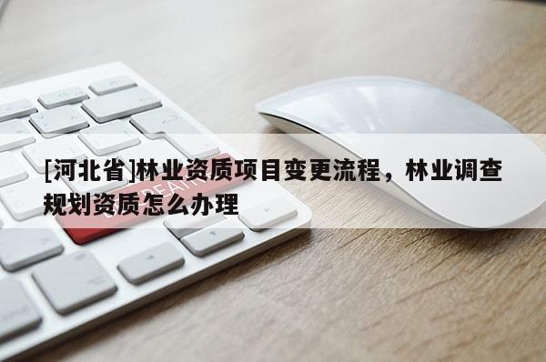 [河北省]林業(yè)資質(zhì)項目變更流程，林業(yè)調(diào)查規(guī)劃資質(zhì)怎么辦理