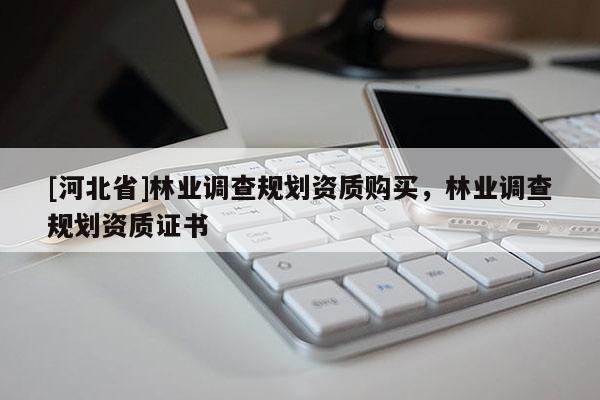 [河北省]林業(yè)調(diào)查規(guī)劃資質(zhì)購(gòu)買，林業(yè)調(diào)查規(guī)劃資質(zhì)證書