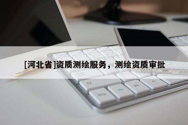 [河北省]資質(zhì)測繪服務(wù)，測繪資質(zhì)審批
