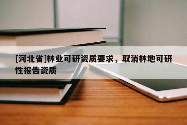 [河北省]林業(yè)可研資質要求，取消林地可研性報告資質