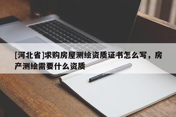 [河北省]求購房屋測繪資質證書怎么寫，房產(chǎn)測繪需要什么資質