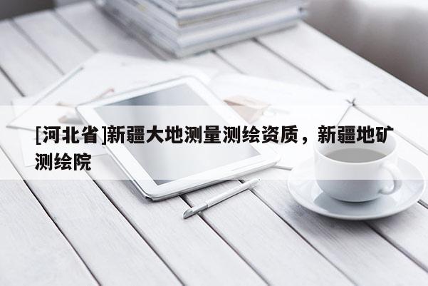 [河北省]新疆大地測量測繪資質，新疆地礦測繪院