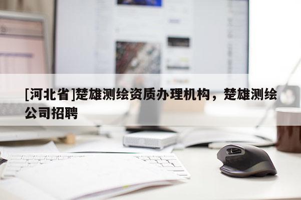 [河北省]楚雄測(cè)繪資質(zhì)辦理機(jī)構(gòu)，楚雄測(cè)繪公司招聘