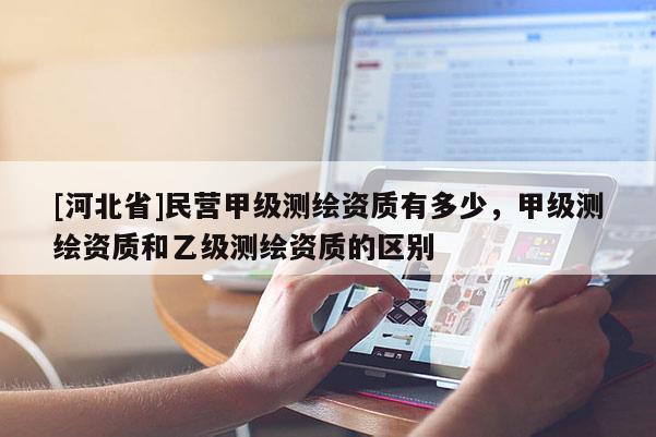 [河北省]民營(yíng)甲級(jí)測(cè)繪資質(zhì)有多少，甲級(jí)測(cè)繪資質(zhì)和乙級(jí)測(cè)繪資質(zhì)的區(qū)別