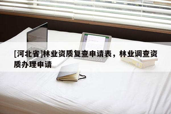 [河北省]林業(yè)資質(zhì)復(fù)查申請(qǐng)表，林業(yè)調(diào)查資質(zhì)辦理申請(qǐng)