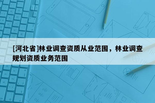 [河北省]林業(yè)調(diào)查資質(zhì)從業(yè)范圍，林業(yè)調(diào)查規(guī)劃資質(zhì)業(yè)務范圍