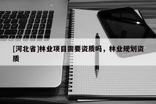 [河北省]林業(yè)項目需要資質嗎，林業(yè)規(guī)劃資質