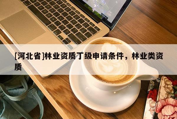 [河北省]林業(yè)資質(zhì)丁級申請條件，林業(yè)類資質(zhì)
