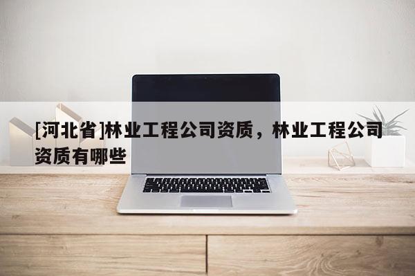 [河北省]林業(yè)工程公司資質(zhì)，林業(yè)工程公司資質(zhì)有哪些
