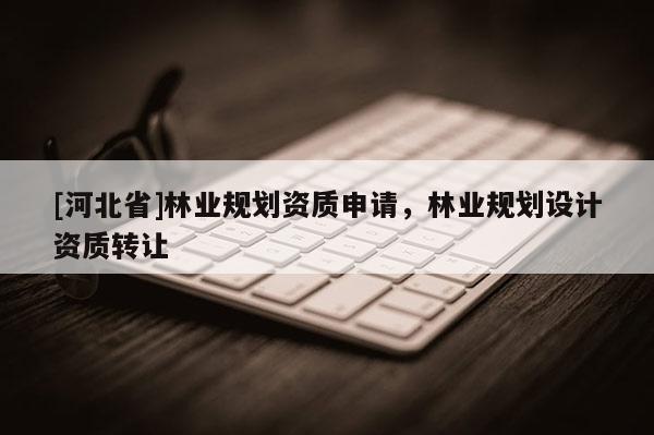 [河北省]林業(yè)規(guī)劃資質申請，林業(yè)規(guī)劃設計資質轉讓