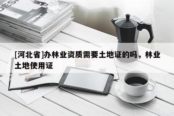 [河北省]辦林業(yè)資質(zhì)需要土地證的嗎，林業(yè)土地使用證