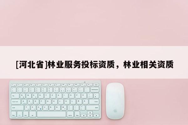 [河北省]林業(yè)服務(wù)投標(biāo)資質(zhì)，林業(yè)相關(guān)資質(zhì)