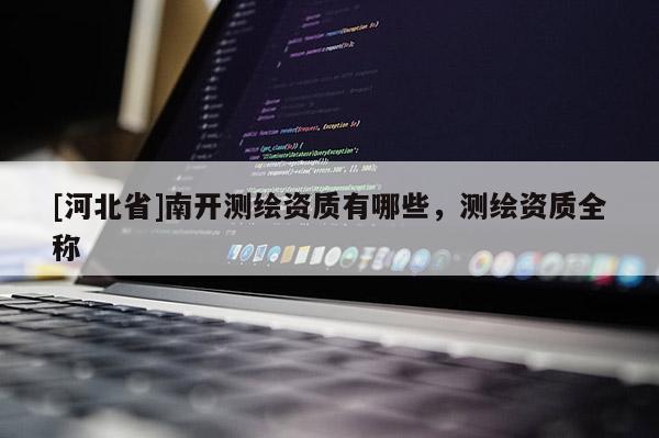 [河北省]南開測繪資質(zhì)有哪些，測繪資質(zhì)全稱