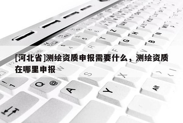 [河北省]測繪資質(zhì)申報(bào)需要什么，測繪資質(zhì)在哪里申報(bào)