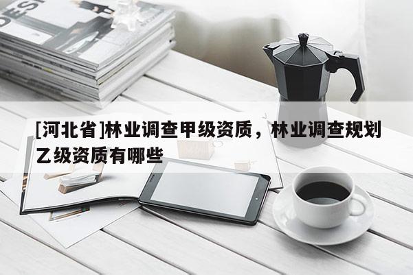 [河北省]林業(yè)調(diào)查甲級資質(zhì)，林業(yè)調(diào)查規(guī)劃乙級資質(zhì)有哪些