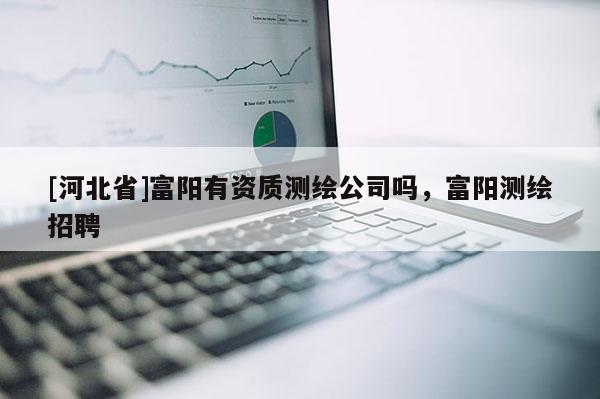 [河北省]富陽(yáng)有資質(zhì)測(cè)繪公司嗎，富陽(yáng)測(cè)繪招聘