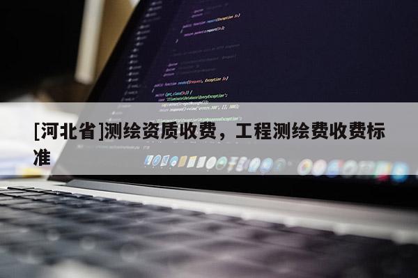 [河北省]測繪資質(zhì)收費，工程測繪費收費標(biāo)準