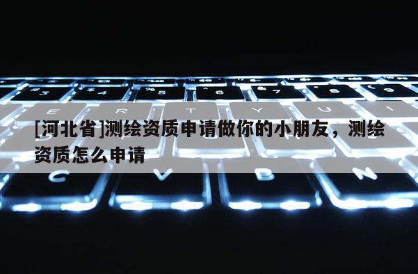 [河北省]測繪資質(zhì)申請做你的小朋友，測繪資質(zhì)怎么申請