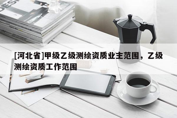 [河北省]甲級(jí)乙級(jí)測(cè)繪資質(zhì)業(yè)主范圍，乙級(jí)測(cè)繪資質(zhì)工作范圍