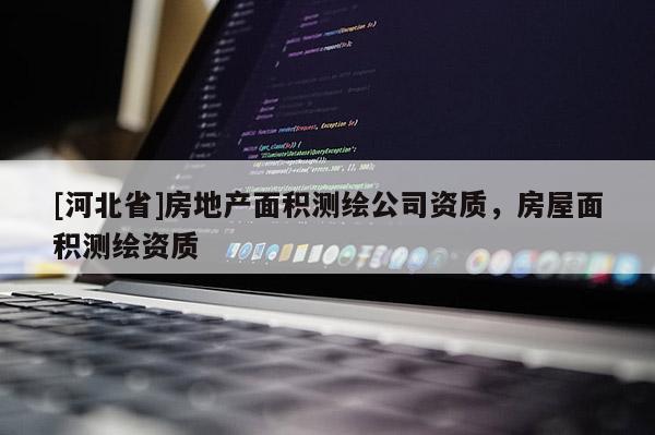 [河北省]房地產(chǎn)面積測(cè)繪公司資質(zhì)，房屋面積測(cè)繪資質(zhì)